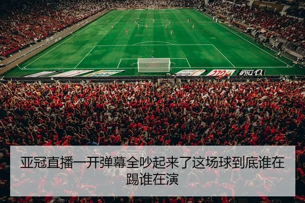 亚冠直播一开弹幕全吵起来了这场球到底谁在踢谁在演