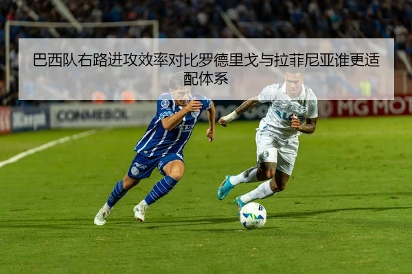 巴西队右路进攻效率对比罗德里戈与拉菲尼亚谁更适配体系
