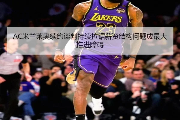 AC米兰莱奥续约谈判持续拉锯薪资结构问题成最大推进障碍（kaiyun）