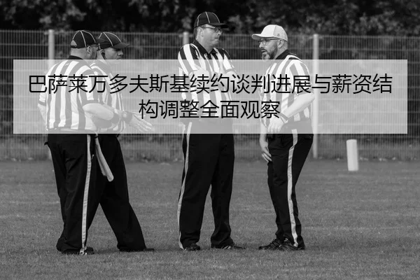 巴萨莱万多夫斯基续约谈判进展与薪资结构调整全面观察 - kaiyun