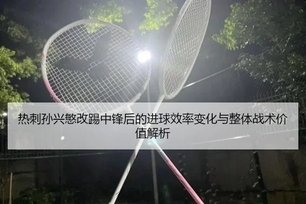 热刺孙兴慜改踢中锋后的进球效率变化与整体战术价值解析（kaiyun）