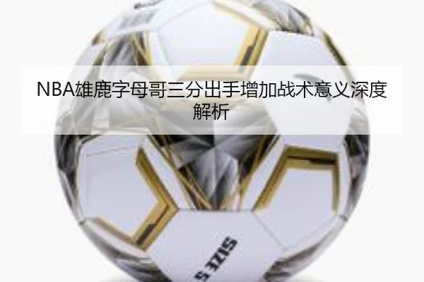 NBA雄鹿字母哥三分出手增加战术意义深度解析 - kaiyun