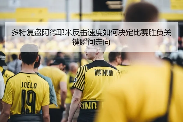 多特复盘阿德耶米反击速度如何决定比赛胜负关键瞬间走向（kaiyun）