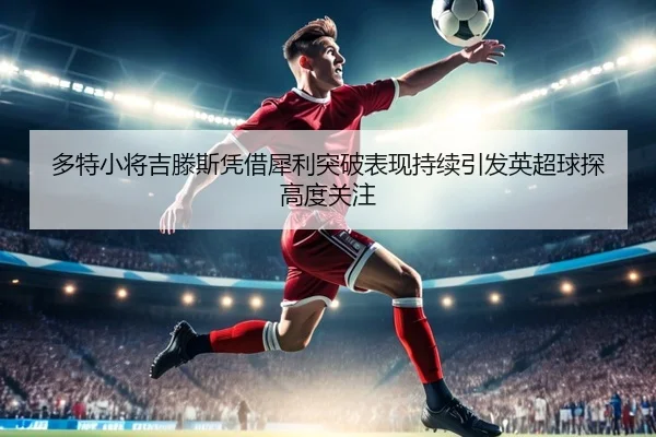 多特小将吉滕斯凭借犀利突破表现持续引发英超球探高度关注 | kaiyun