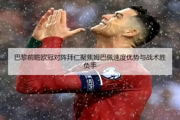 巴黎前瞻欧冠对阵拜仁聚焦姆巴佩速度优势与战术胜负手 - kaiyun