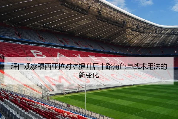 拜仁观察穆西亚拉对抗提升后中路角色与战术用法的新变化 - kaiyun