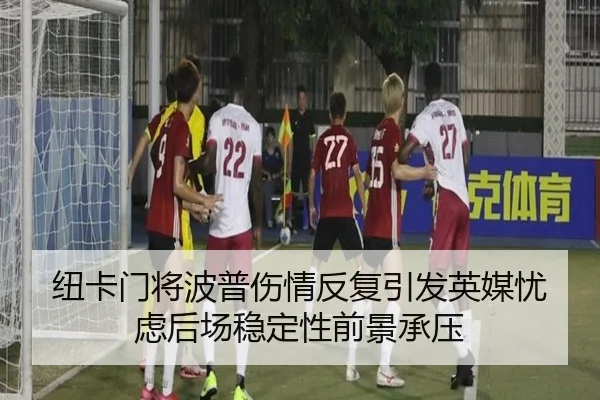 纽卡门将波普伤情反复引发英媒忧虑后场稳定性前景承压 | kaiyun