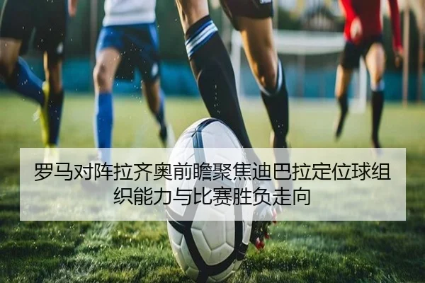 罗马对阵拉齐奥前瞻聚焦迪巴拉定位球组织能力与比赛胜负走向（kaiyun）